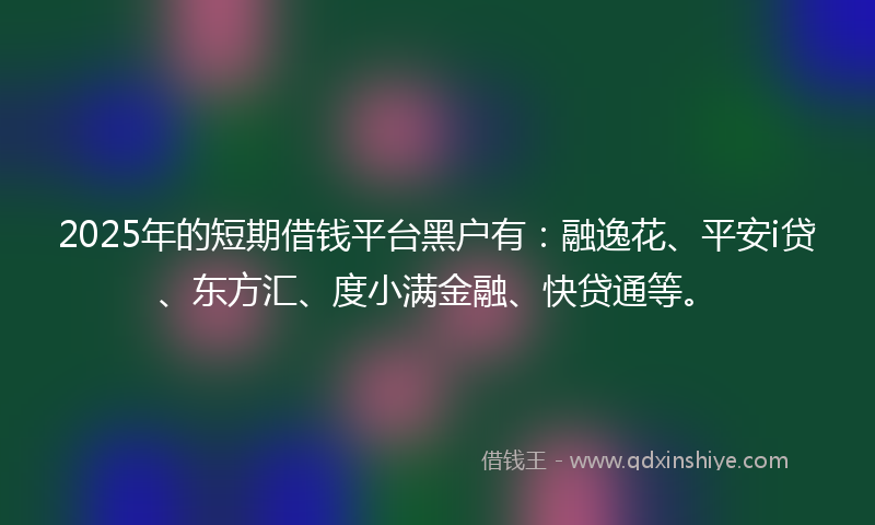 2025年的短期借钱平台黑户有:融逸花、平安i贷、东方汇、度小满金融、快贷通等。