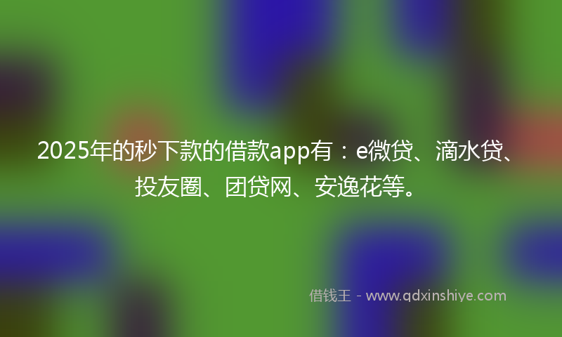 2025年的秒下款的借款app有：e微贷、滴水贷、投友圈、团贷网、安逸花等。