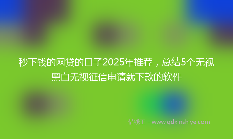 秒下钱的网贷的口子2025年推荐，总结5个无视黑白无视征信申请就下款的软件