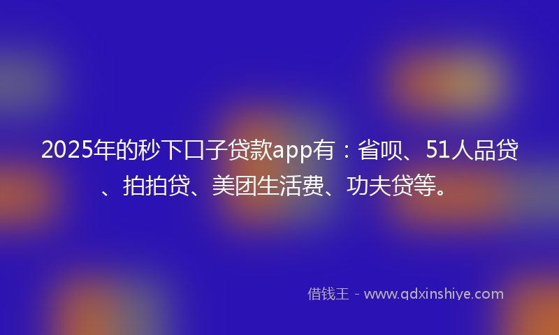 2025年的秒下口子贷款app有：省呗、51人品贷、拍拍贷、美团生活费、功夫贷等。