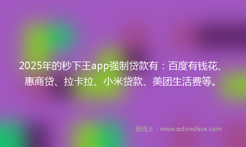 2025年的秒下王app强制贷款有：百度有钱花、惠商贷、拉卡拉、小米贷款、美团生活费等。