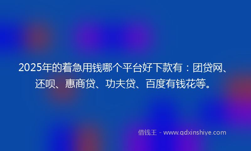 2025年的着急用钱哪个平台好下款有：团贷网、还呗、惠商贷、功夫贷、百度有钱花等。