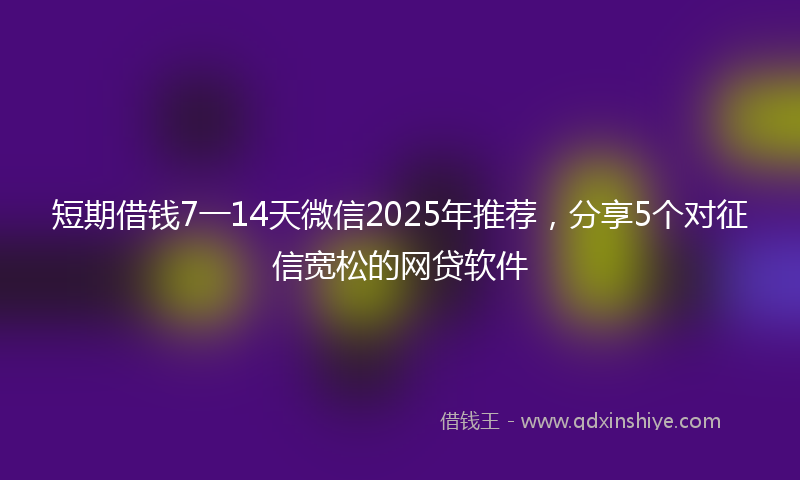 短期借钱7一14天微信2025年推荐，分享5个对征信宽松的网贷软件