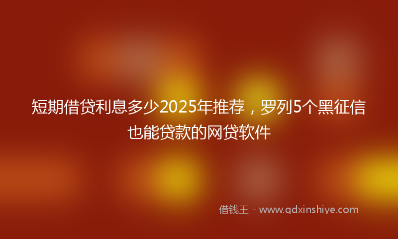 短期借贷利息多少2025年推荐，罗列5个黑征信也能贷款的网贷软件