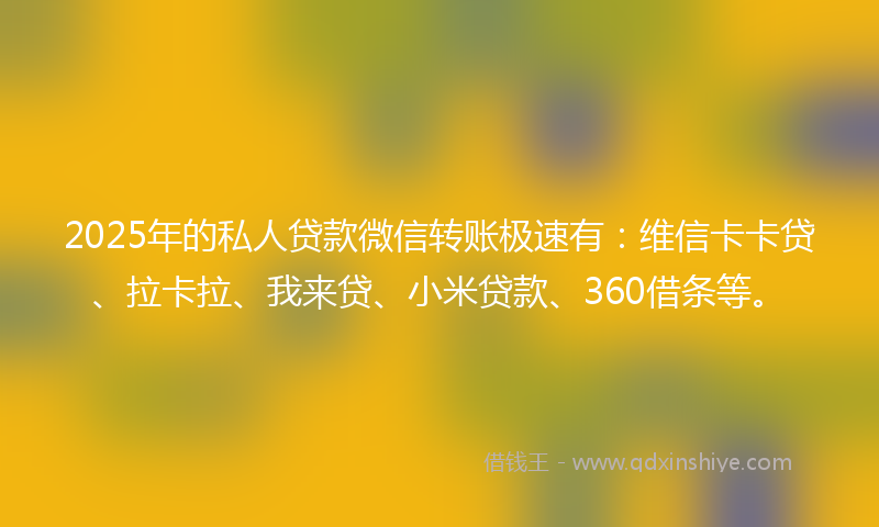 2025年的私人贷款微信转账极速有：维信卡卡贷、拉卡拉、我来贷、小米贷款、360借条等。