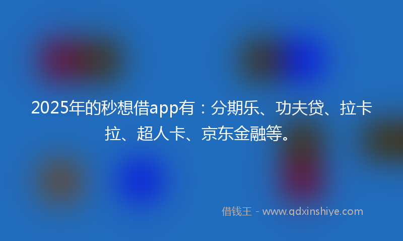 2025年的秒想借app有：分期乐、功夫贷、拉卡拉、超人卡、京东金融等。