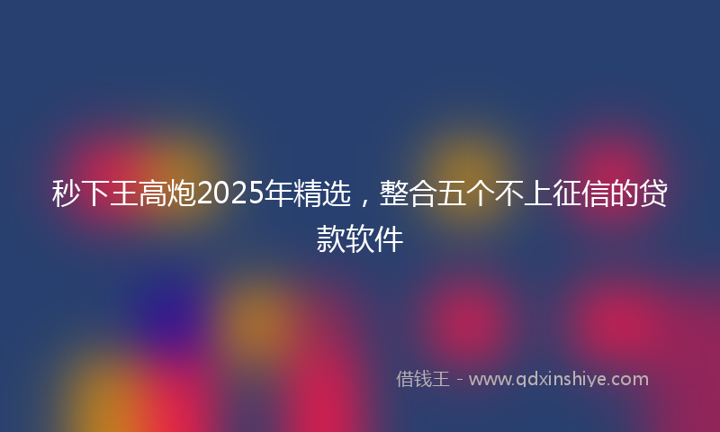 秒下王高炮2025年精选，整合五个不上征信的贷款软件