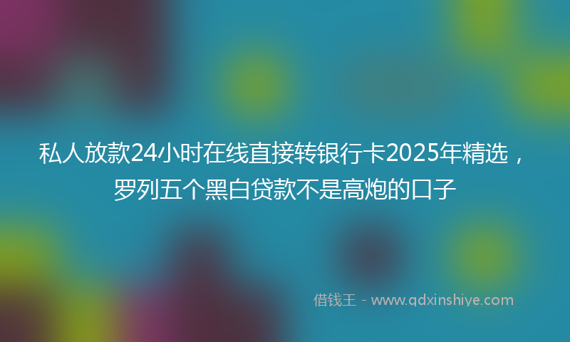 私人放款24小时在线直接转银行卡2025年精选，罗列五个黑白贷款不是高炮的口子