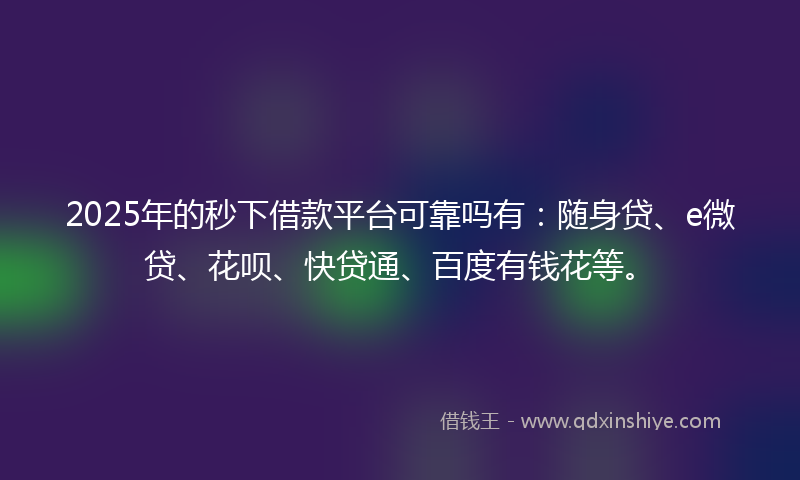 2025年的秒下借款平台可靠吗有：随身贷、e微贷、花呗、快贷通、百度有钱花等。