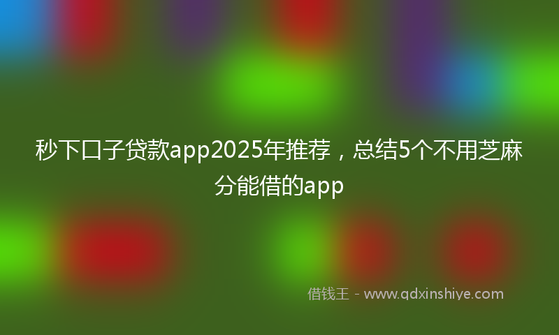 秒下口子贷款app2025年推荐，总结5个不用芝麻分能借的app