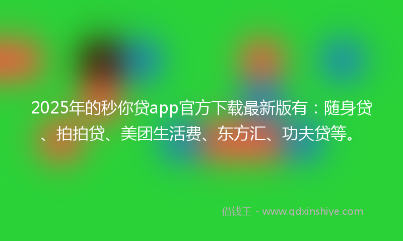 2025年的秒你贷app官方下载最新版有：随身贷、拍拍贷、美团生活费、东方汇、功夫贷等。