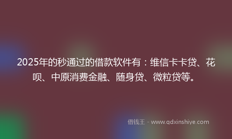 2025年的秒通过的借款软件有：维信卡卡贷、花呗、中原消费金融、随身贷、微粒贷等。