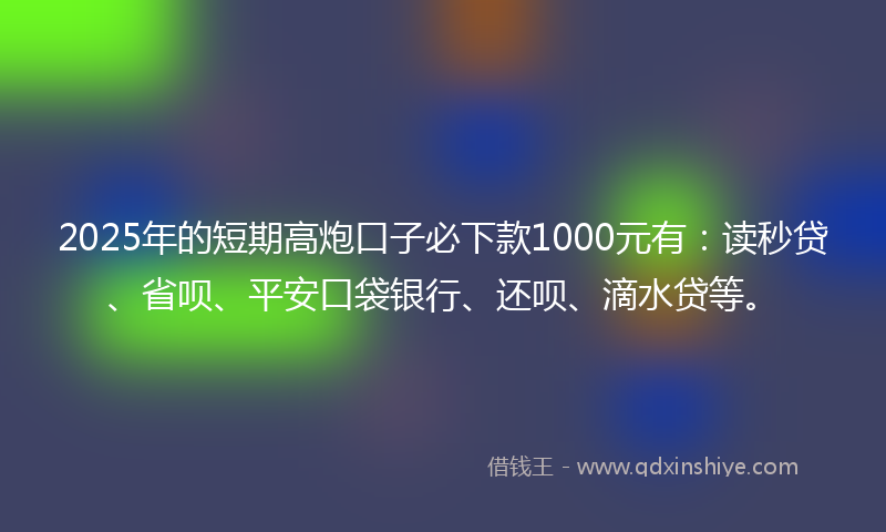 2025年的短期高炮口子必下款1000元有：读秒贷、省呗、平安口袋银行、还呗、滴水贷等。