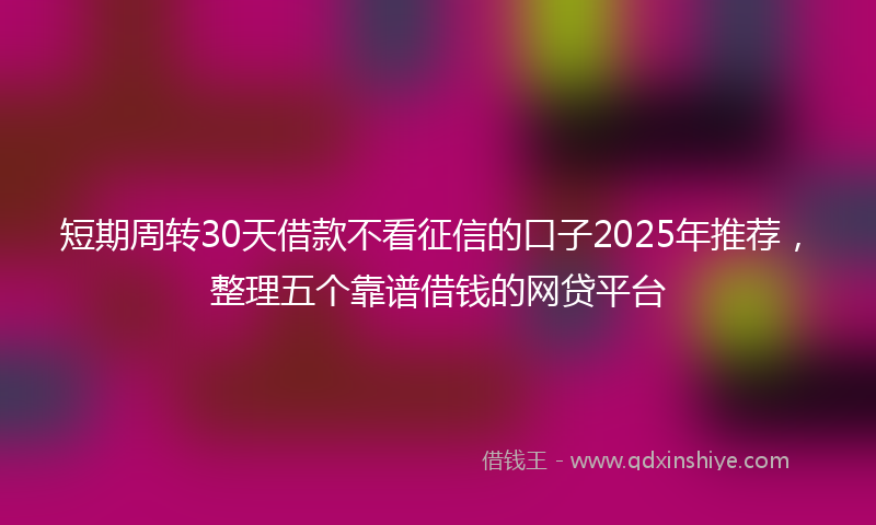 短期周转30天借款不看征信的口子2025年推荐，整理五个靠谱借钱的网贷平台