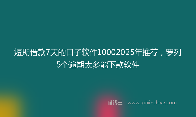 短期借款7天的口子软件10002025年推荐，罗列5个逾期太多能下款软件