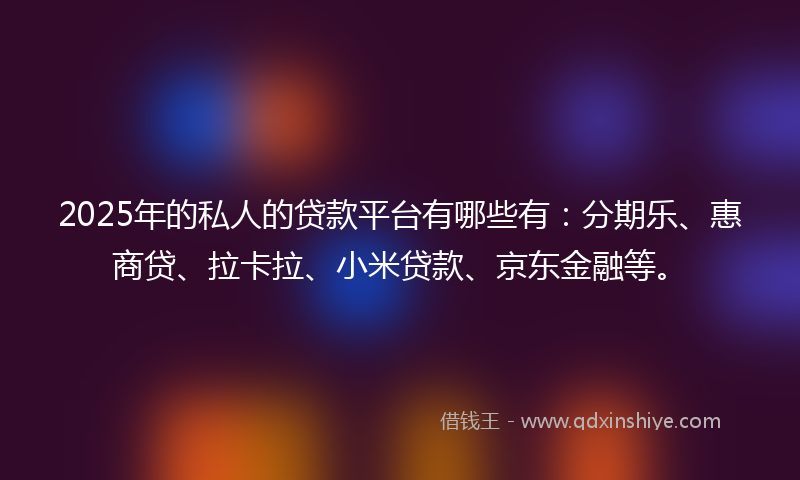 2025年的私人的贷款平台有哪些有：分期乐、惠商贷、拉卡拉、小米贷款、京东金融等。
