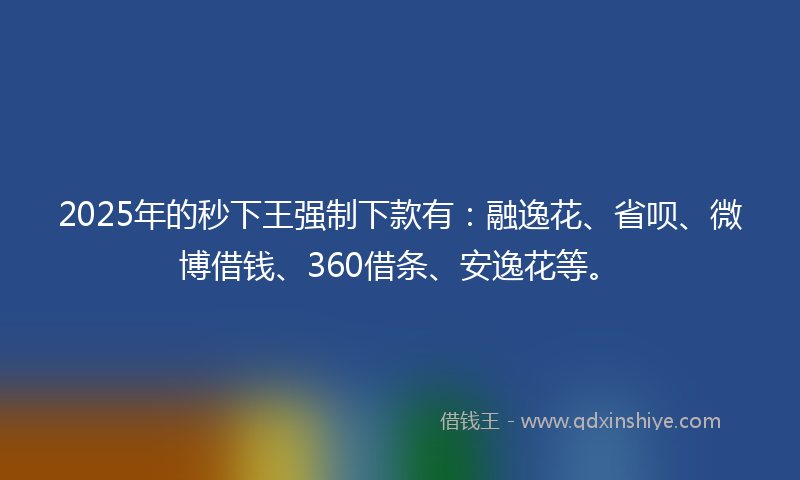 2025年的秒下王强制下款有：融逸花、省呗、微博借钱、360借条、安逸花等。