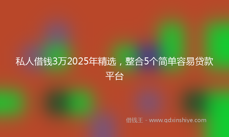 私人借钱3万2025年精选,整合5个简单容易贷款平台