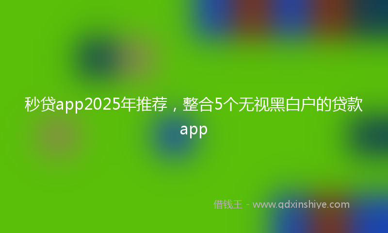 秒贷app2025年推荐，整合5个无视黑白户的贷款app