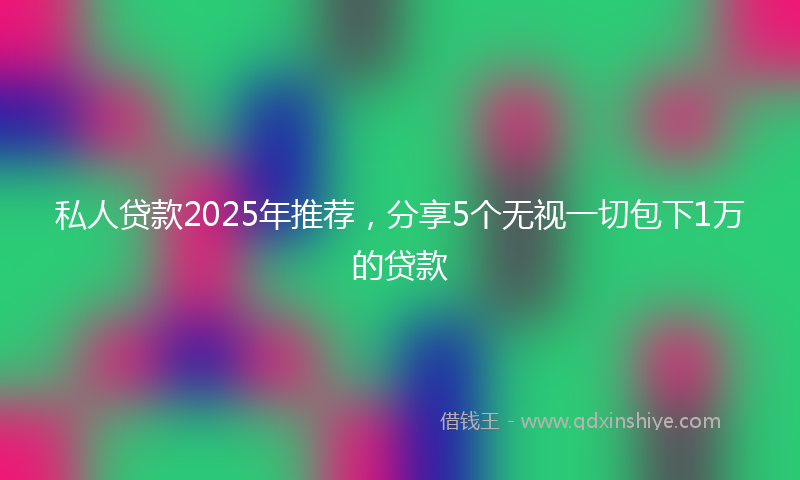 私人贷款2025年推荐，分享5个无视一切包下1万的贷款