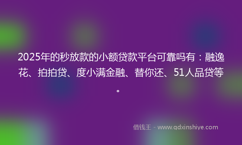 2025年的秒放款的小额贷款平台可靠吗有：融逸花、拍拍贷、度小满金融、替你还、51人品贷等。