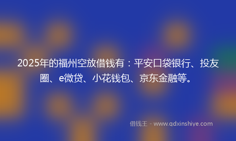 2025年的福州空放借钱有：平安口袋银行、投友圈、e微贷、小花钱包、京东金融等。