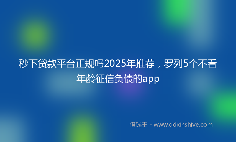 秒下贷款平台正规吗2025年推荐，罗列5个不看年龄征信负债的app