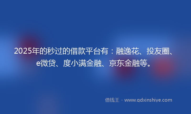 2025年的秒过的借款平台有：融逸花、投友圈、e微贷、度小满金融、京东金融等。