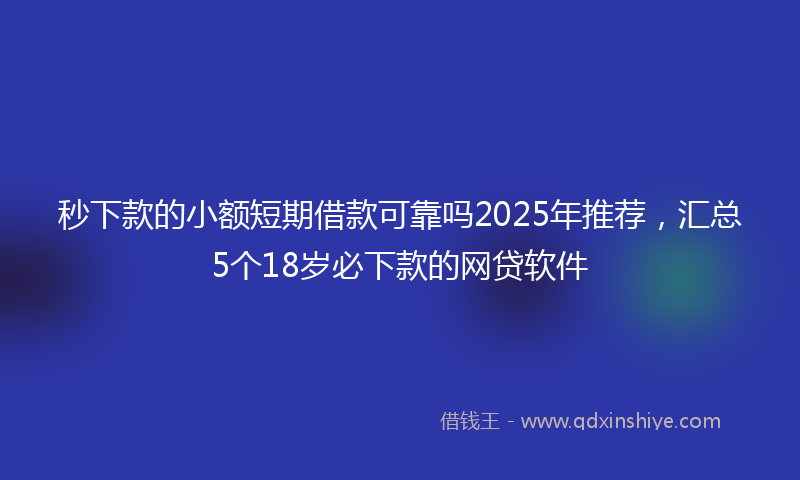 秒下款的小额短期借款可靠吗2025年推荐，汇总5个18岁必下款的网贷软件