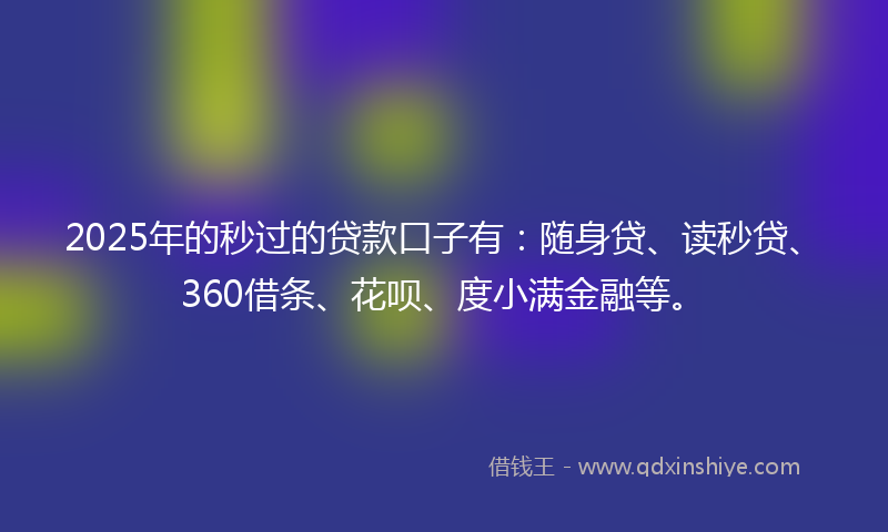 2025年的秒过的贷款口子有：随身贷、读秒贷、360借条、花呗、度小满金融等。