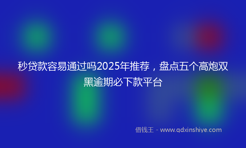秒贷款容易通过吗2025年推荐，盘点五个高炮双黑逾期必下款平台