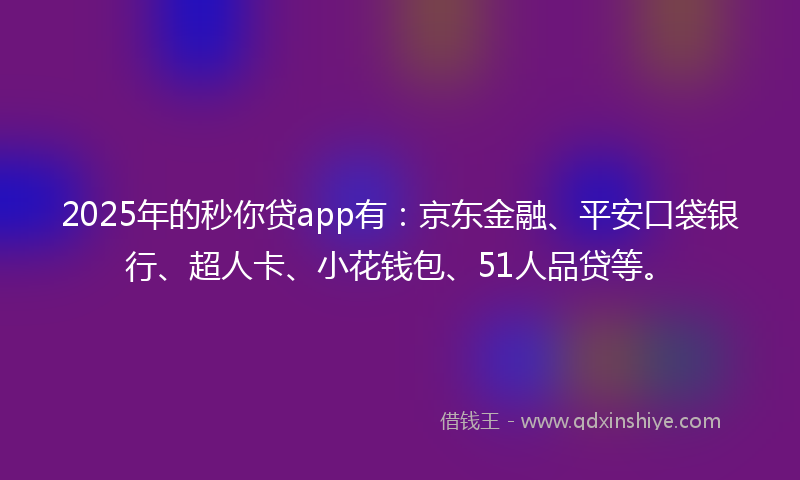 2025年的秒你贷app有：京东金融、平安口袋银行、超人卡、小花钱包、51人品贷等。