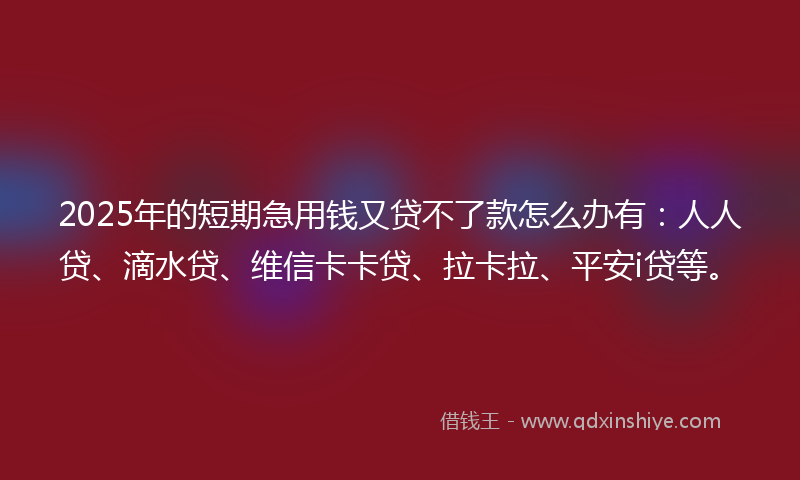 2025年的短期急用钱又贷不了款怎么办有：人人贷、滴水贷、维信卡卡贷、拉卡拉、平安i贷等。