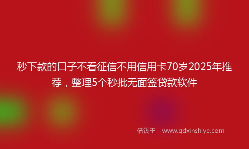 秒下款的口子不看征信不用信用卡70岁2025年推荐，整理5个秒批无面签贷款软件