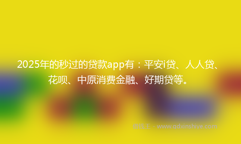 2025年的秒过的贷款app有：平安i贷、人人贷、花呗、中原消费金融、好期贷等。
