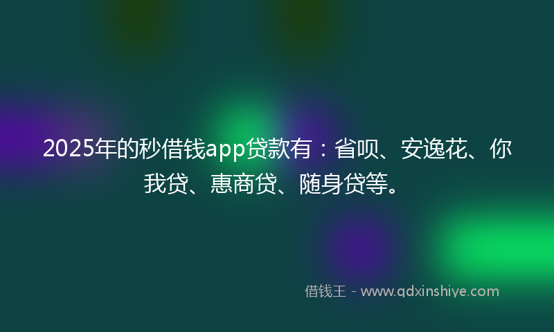 2025年的秒借钱app贷款有：省呗、安逸花、你我贷、惠商贷、随身贷等。
