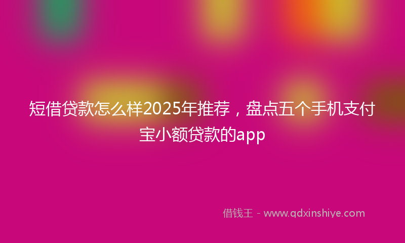 短借贷款怎么样2025年推荐，盘点五个手机支付宝小额贷款的app