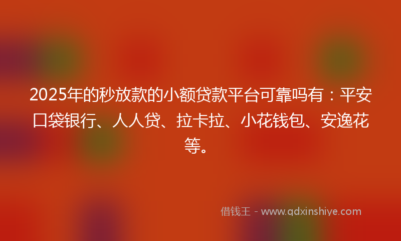 2025年的秒放款的小额贷款平台可靠吗有：平安口袋银行、人人贷、拉卡拉、小花钱包、安逸花等。