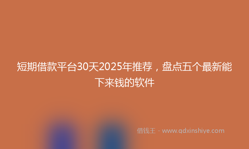 短期借款平台30天2025年推荐，盘点五个最新能下来钱的软件