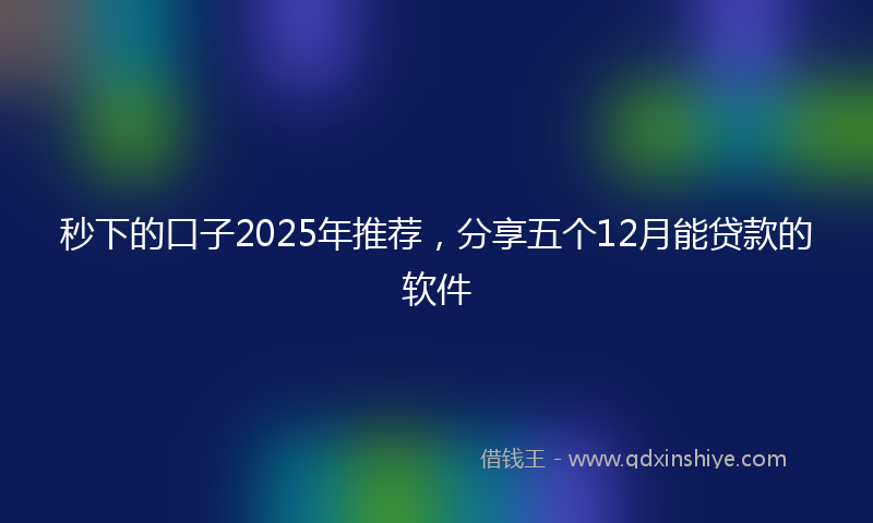 秒下的口子2025年推荐，分享五个12月能贷款的软件