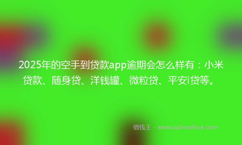2025年的空手到贷款app逾期会怎么样有：小米贷款、随身贷、洋钱罐、微粒贷、平安i贷等。
