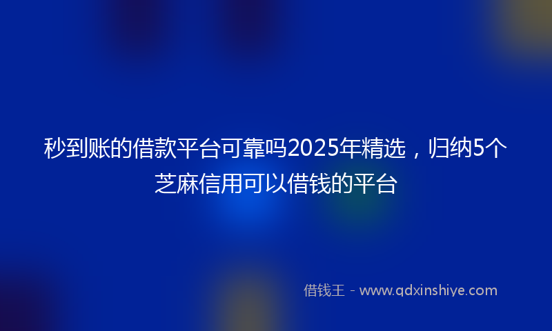 秒到账的借款平台可靠吗2025年精选，归纳5个芝麻信用可以借钱的平台