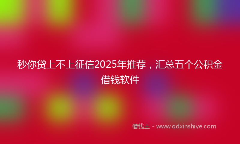 秒你贷上不上征信2025年推荐，汇总五个公积金借钱软件