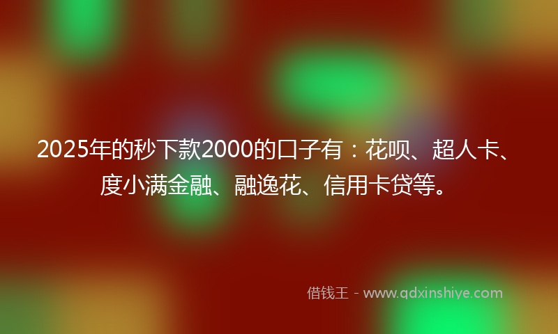2025年的秒下款2000的口子有：花呗、超人卡、度小满金融、融逸花、信用卡贷等。