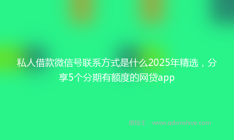 私人借款微信号联系方式是什么2025年精选，分享5个分期有额度的网贷app