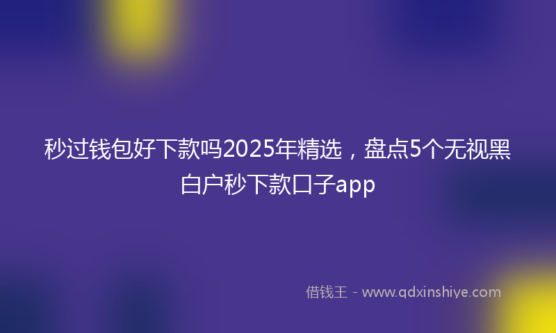 秒过钱包好下款吗2025年精选，盘点5个无视黑白户秒下款口子app