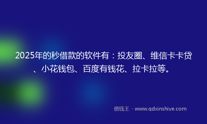 2025年的秒借款的软件有：投友圈、维信卡卡贷、小花钱包、百度有钱花、拉卡拉等。