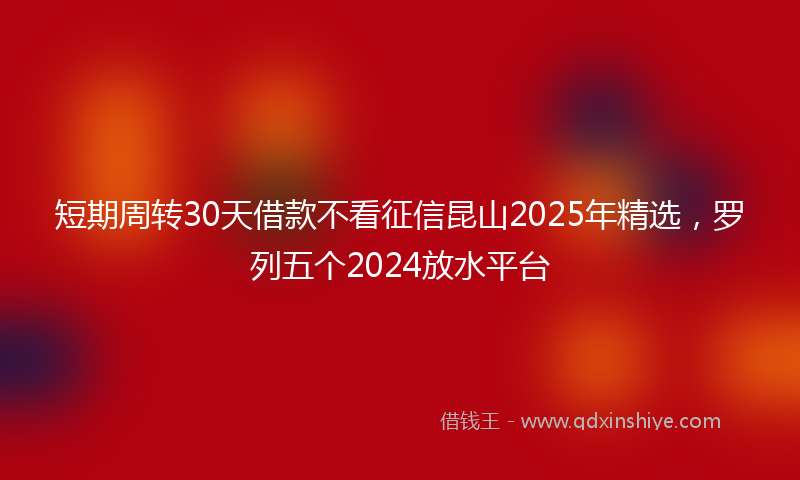 短期周转30天借款不看征信昆山2025年精选，罗列五个2024放水平台