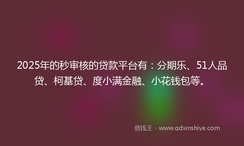 2025年的秒审核的贷款平台有：分期乐、51人品贷、柯基贷、度小满金融、小花钱包等。