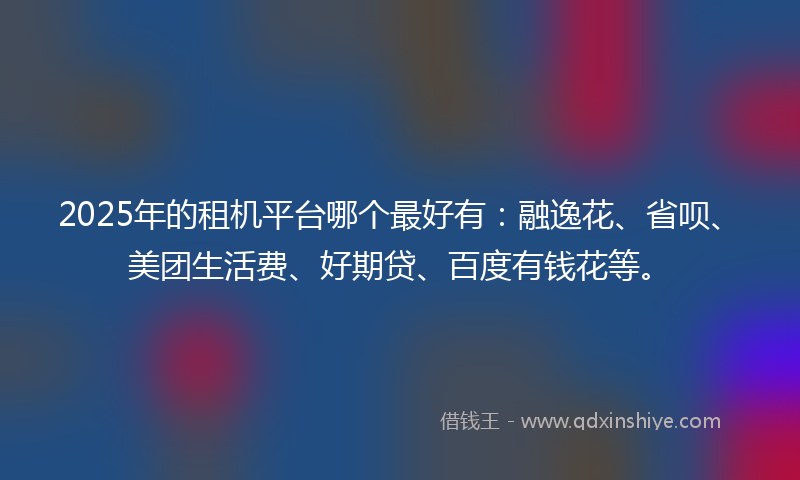 2025年的租机平台哪个最好有：融逸花、省呗、美团生活费、好期贷、百度有钱花等。